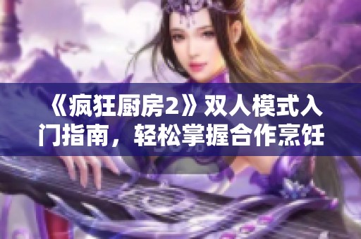 《疯狂厨房2》双人模式入门指南，轻松掌握合作烹饪技巧的秘籍文章