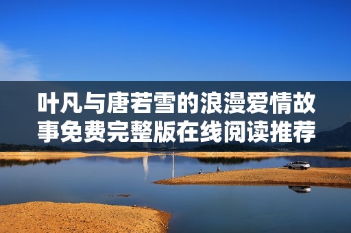 叶凡与唐若雪的浪漫爱情故事免费完整版在线阅读推荐
