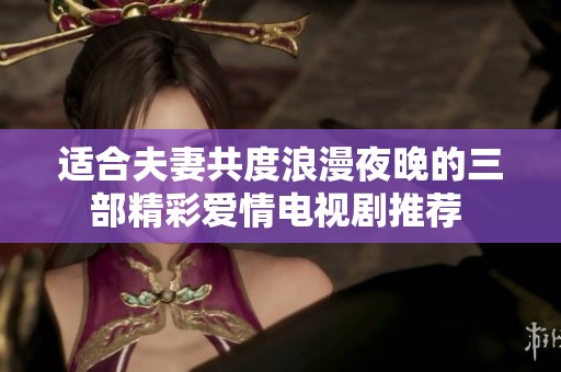 适合夫妻共度浪漫夜晚的三部精彩爱情电视剧推荐 