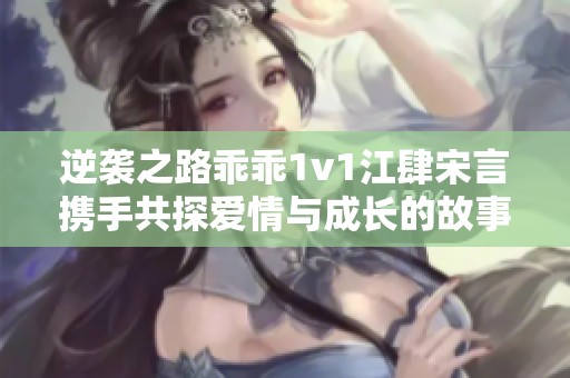 逆袭之路乖乖1v1江肆宋言携手共探爱情与成长的故事