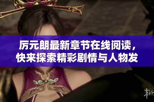 厉元朗最新章节在线阅读，快来探索精彩剧情与人物发展！