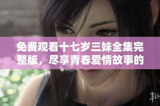 免费观看十七岁三妹全集完整版，尽享青春爱情故事的精彩时刻