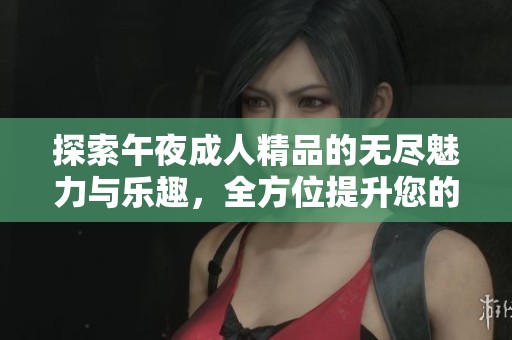 探索午夜成人精品的无尽魅力与乐趣，全方位提升您的夜晚体验
