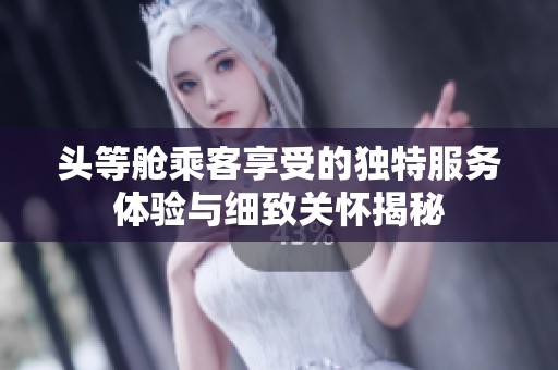 头等舱乘客享受的独特服务体验与细致关怀揭秘