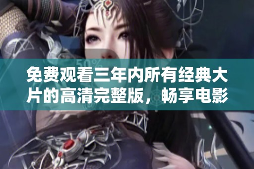免费观看三年内所有经典大片的高清完整版，畅享电影盛宴