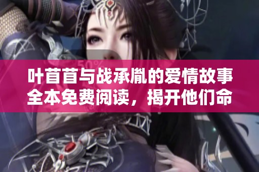 叶苜苜与战承胤的爱情故事全本免费阅读，揭开他们命运的篇章