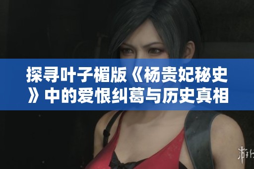 探寻叶子楣版《杨贵妃秘史》中的爱恨纠葛与历史真相