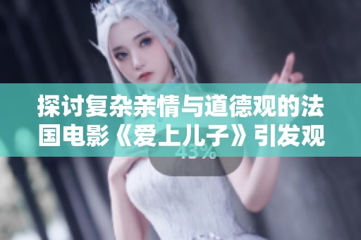 探讨复杂亲情与道德观的法国电影《爱上儿子》引发观众深思