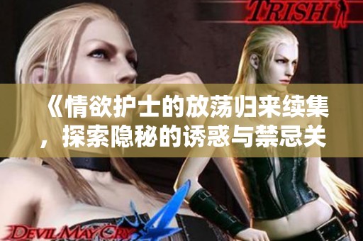 《情欲护士的放荡归来续集，探索隐秘的诱惑与禁忌关系》