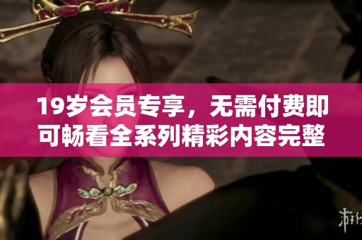 19岁会员专享，无需付费即可畅看全系列精彩内容完整版本