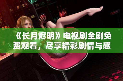 《长月烬明》电视剧全剧免费观看，尽享精彩剧情与感人时刻！