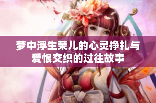 梦中浮生茉儿的心灵挣扎与爱恨交织的过往故事