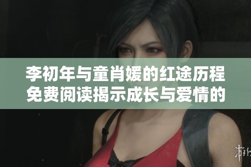 李初年与童肖媛的红途历程免费阅读揭示成长与爱情的交织故事