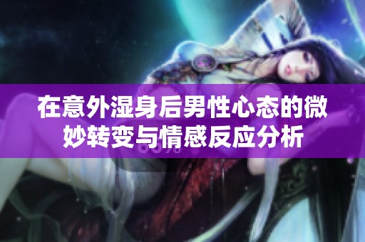 在意外湿身后男性心态的微妙转变与情感反应分析