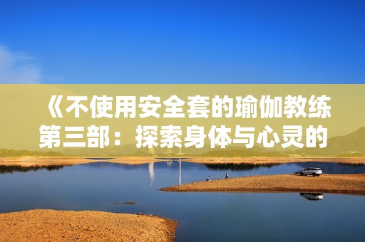 《不使用安全套的瑜伽教练第三部：探索身体与心灵的深层联系》