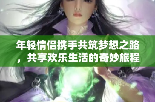 年轻情侣携手共筑梦想之路，共享欢乐生活的奇妙旅程