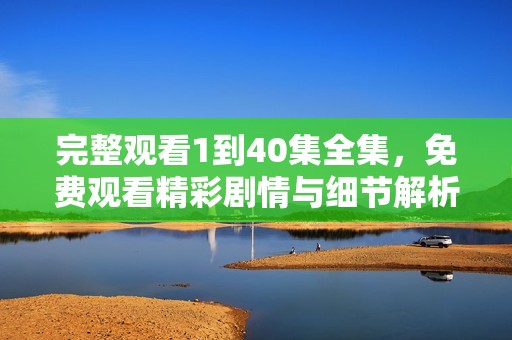 完整观看1到40集全集，免费观看精彩剧情与细节解析
