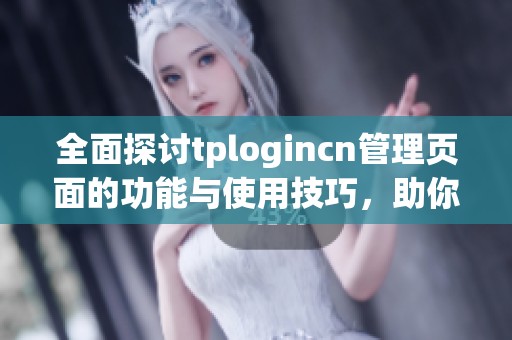 全面探讨tplogincn管理页面的功能与使用技巧，助你轻松掌控网站管理