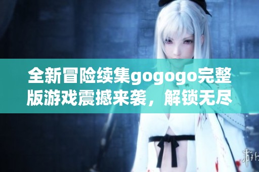 全新冒险续集gogogo完整版游戏震撼来袭，解锁无尽乐趣与挑战体验！