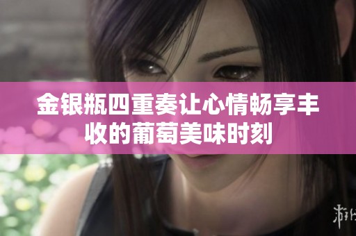金银瓶四重奏让心情畅享丰收的葡萄美味时刻