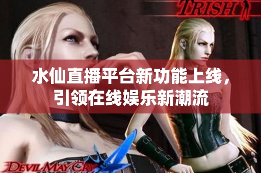 水仙直播平台新功能上线，引领在线娱乐新潮流