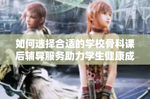 如何选择合适的学校骨科课后辅导服务助力学生健康成长