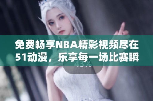 免费畅享NBA精彩视频尽在51动漫，乐享每一场比赛瞬间！