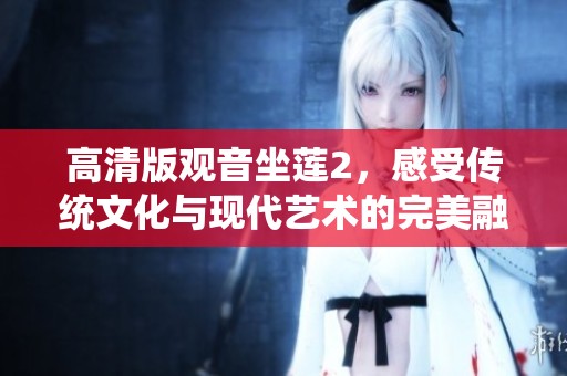 高清版观音坐莲2，感受传统文化与现代艺术的完美融合与传承