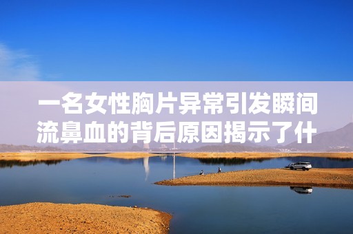 一名女性胸片异常引发瞬间流鼻血的背后原因揭示了什么健康隐患