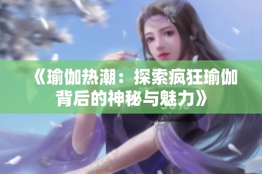 《瑜伽热潮：探索疯狂瑜伽背后的神秘与魅力》