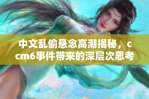 中文乱偷悬念高潮揭秘，ccm6事件带来的深层次思考与反思