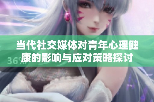 当代社交媒体对青年心理健康的影响与应对策略探讨