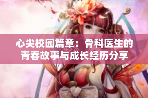 心尖校园篇章：骨科医生的青春故事与成长经历分享
