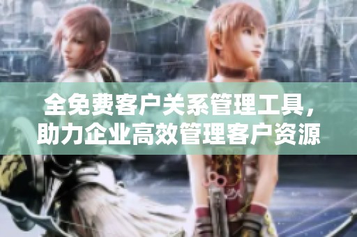 全免费客户关系管理工具，助力企业高效管理客户资源和提升销售业绩