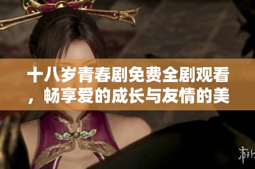 十八岁青春剧免费全剧观看，畅享爱的成长与友情的美好故事
