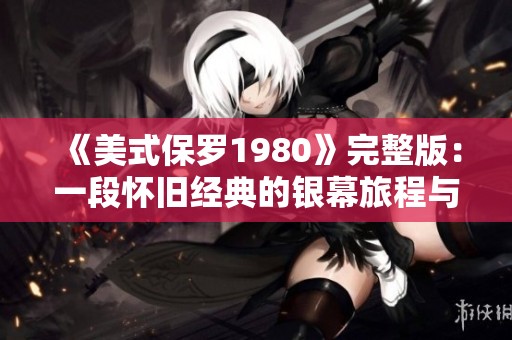 《美式保罗1980》完整版：一段怀旧经典的银幕旅程与时代反思