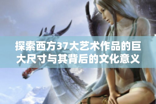 探索西方37大艺术作品的巨大尺寸与其背后的文化意义