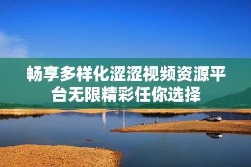 畅享多样化涩涩视频资源平台无限精彩任你选择