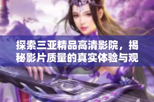 探索三亚精品高清影院，揭秘影片质量的真实体验与观影评价