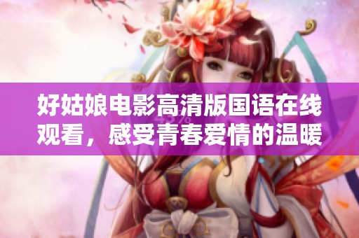 好姑娘电影高清版国语在线观看，感受青春爱情的温暖与感动