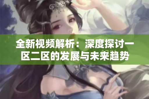 全新视频解析：深度探讨一区二区的发展与未来趋势