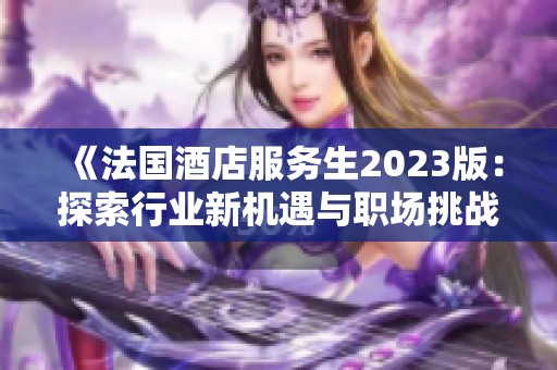 《法国酒店服务生2023版：探索行业新机遇与职场挑战》