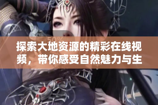 探索大地资源的精彩在线视频，带你感受自然魅力与生态之美