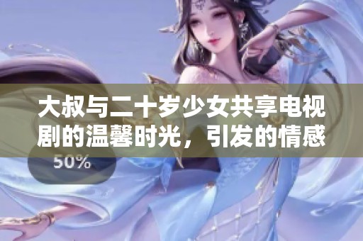 大叔与二十岁少女共享电视剧的温馨时光，引发的情感纠葛与思考