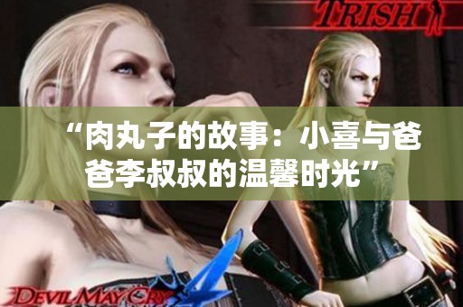 “肉丸子的故事：小喜与爸爸李叔叔的温馨时光”