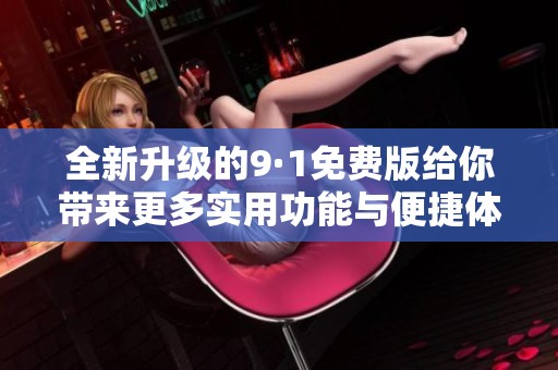 全新升级的9·1免费版给你带来更多实用功能与便捷体验