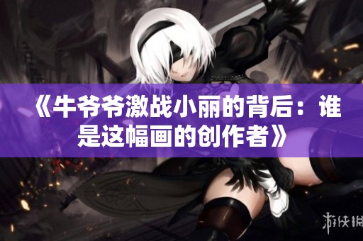《牛爷爷激战小丽的背后：谁是这幅画的创作者》