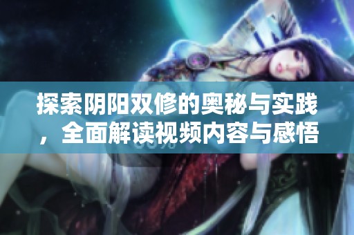 探索阴阳双修的奥秘与实践，全面解读视频内容与感悟