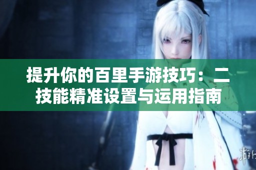 提升你的百里手游技巧：二技能精准设置与运用指南