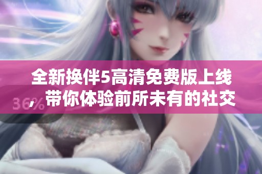 全新换伴5高清免费版上线，带你体验前所未有的社交互动乐趣